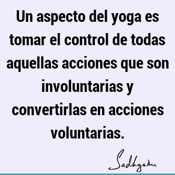 Un aspecto del yoga es tomar el control de todas aquellas acciones que son involuntarias y convertirlas en acciones