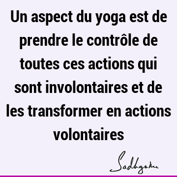 Un aspect du yoga est de prendre le contrôle de toutes ces actions qui sont involontaires et de les transformer en actions