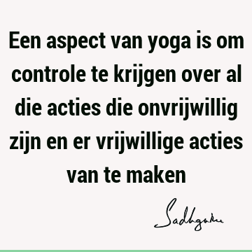 Een aspect van yoga is om controle te krijgen over al die acties die onvrijwillig zijn en er vrijwillige acties van te