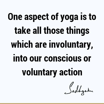 One aspect of yoga is to take all those things which are involuntary, into our conscious or voluntary