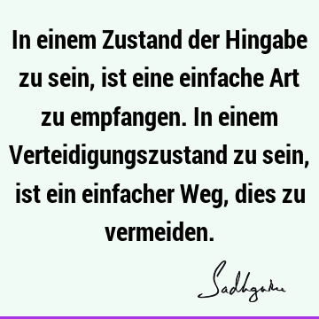 In einem Zustand der Hingabe zu sein, ist eine einfache Art zu empfangen. In einem Verteidigungszustand zu sein, ist ein einfacher Weg, dies zu