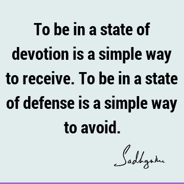 To be in a state of devotion is a simple way to receive. To be in a state of defense is a simple way to
