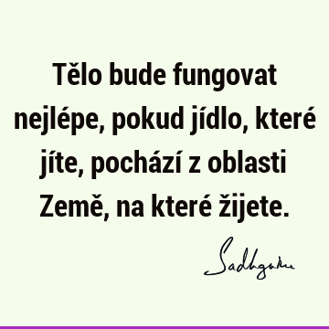 Tělo bude fungovat nejlépe, pokud jídlo, které jíte, pochází z oblasti Země, na které ž