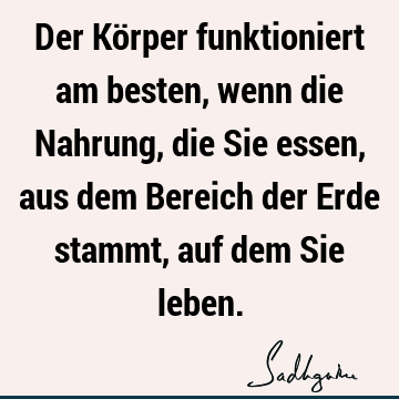 Der Körper funktioniert am besten, wenn die Nahrung, die Sie essen, aus dem Bereich der Erde stammt, auf dem Sie