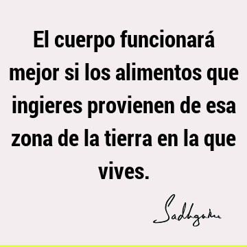 El cuerpo funcionará mejor si los alimentos que ingieres provienen de esa zona de la tierra en la que