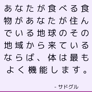 あなたが食べる食物があなたが住んでいる地球のその地域から来ているならば、体は最もよく機能します。