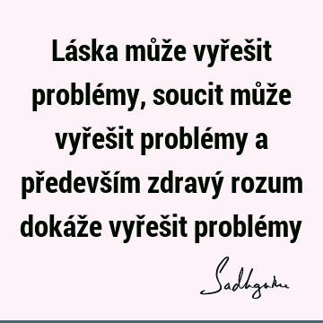 Láska může vyřešit problémy, soucit může vyřešit problémy a především zdravý rozum dokáže vyřešit problé