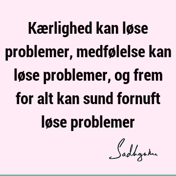 Kærlighed kan løse problemer, medfølelse kan løse problemer, og frem for alt kan sund fornuft løse