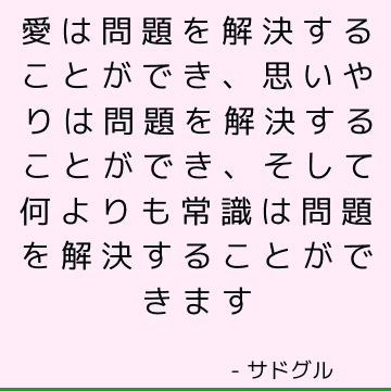 愛は問題を解決することができ、思いやりは問題を解決することができ、そして何よりも常識は問題を解決することができます