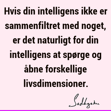 Hvis din intelligens ikke er sammenfiltret med noget, er det naturligt for din intelligens at spørge og åbne forskellige