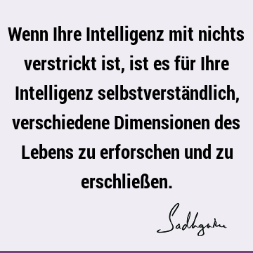 Wenn Ihre Intelligenz mit nichts verstrickt ist, ist es für Ihre Intelligenz selbstverständlich, verschiedene Dimensionen des Lebens zu erforschen und zu