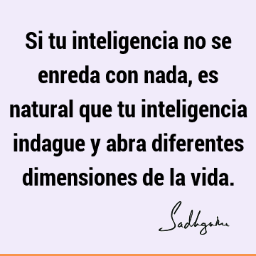 Si tu inteligencia no se enreda con nada, es natural que tu inteligencia indague y abra diferentes dimensiones de la