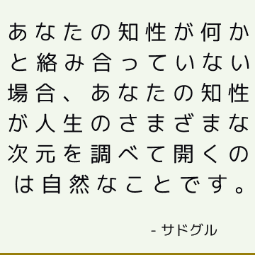 あなたの知性が何かと絡み合っていない場合、あなたの知性が人生のさまざまな次元を調べて開くのは自然なことです。