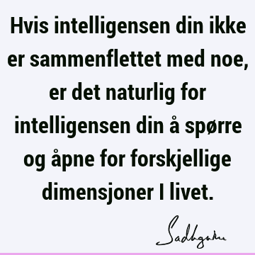 Hvis intelligensen din ikke er sammenflettet med noe, er det naturlig for intelligensen din å spørre og åpne for forskjellige dimensjoner i