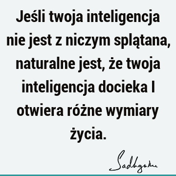 Jeśli twoja inteligencja nie jest z niczym splątana, naturalne jest, że twoja inteligencja docieka i otwiera różne wymiary ż