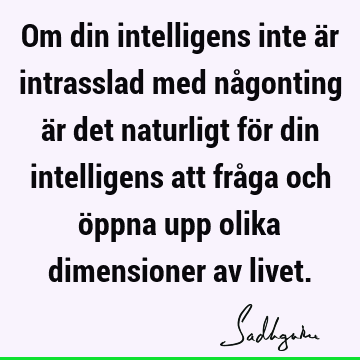 Om din intelligens inte är intrasslad med någonting är det naturligt för din intelligens att fråga och öppna upp olika dimensioner av