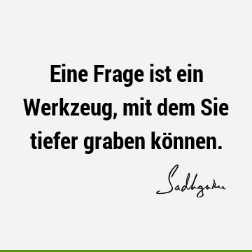 Eine Frage ist ein Werkzeug, mit dem Sie tiefer graben kö