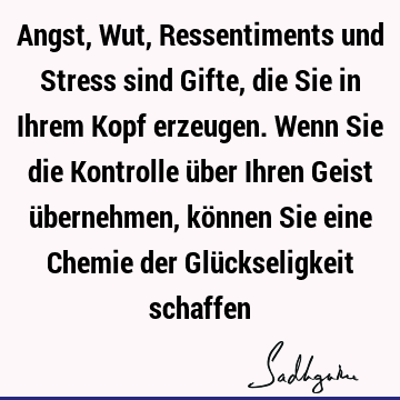 Angst, Wut, Ressentiments und Stress sind Gifte, die Sie in Ihrem Kopf erzeugen. Wenn Sie die Kontrolle über Ihren Geist übernehmen, können Sie eine Chemie der