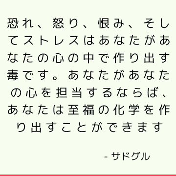 恐れ、怒り、恨み、そしてストレスはあなたがあなたの心の中で作り出す毒です。 あなたがあなたの心を担当するならば、あなたは至福の化学を作り出すことができます