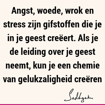 Angst, woede, wrok en stress zijn gifstoffen die je in je geest creëert. Als je de leiding over je geest neemt, kun je een chemie van gelukzaligheid creë