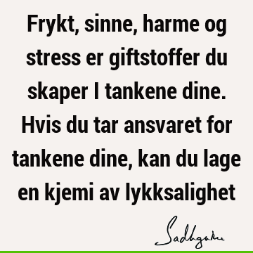 Frykt, sinne, harme og stress er giftstoffer du skaper i tankene dine. Hvis du tar ansvaret for tankene dine, kan du lage en kjemi av