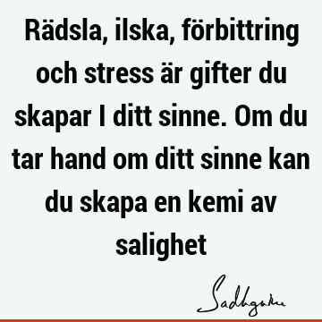 Rädsla, ilska, förbittring och stress är gifter du skapar i ditt sinne. Om du tar hand om ditt sinne kan du skapa en kemi av