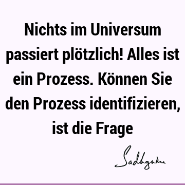 Nichts im Universum passiert plötzlich! Alles ist ein Prozess. Können Sie den Prozess identifizieren, ist die F