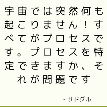 宇宙では突然何も起こりません！ すべてがプロセスです。 プロセスを特定できますか、それが問題です