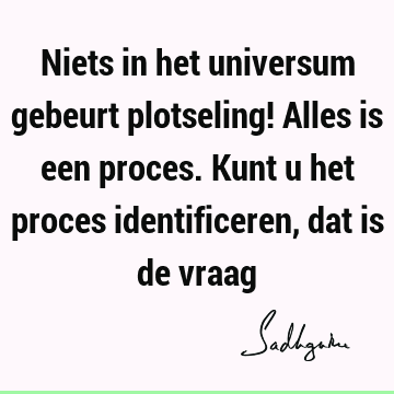 Niets in het universum gebeurt plotseling! Alles is een proces. Kunt u het proces identificeren, dat is de