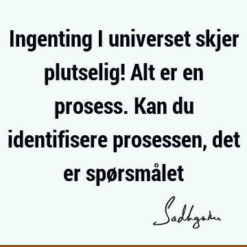 Ingenting i universet skjer plutselig! Alt er en prosess. Kan du identifisere prosessen, det er spørsmå