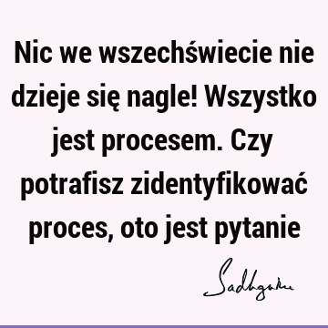 Nic we wszechświecie nie dzieje się nagle! Wszystko jest procesem. Czy potrafisz zidentyfikować proces, oto jest