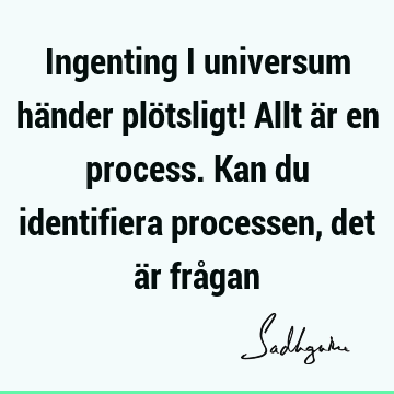 Ingenting i universum händer plötsligt! Allt är en process. Kan du identifiera processen, det är frå