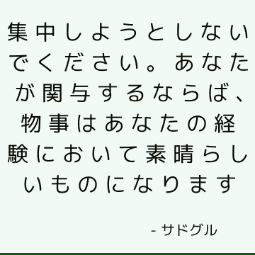 集中しようとしないでください。 あなたが関与するならば、物事はあなたの経験において素晴らしいものになります