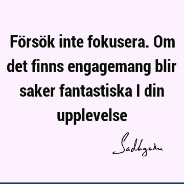 Försök inte fokusera. Om det finns engagemang blir saker fantastiska i din