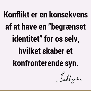 Konflikt er en konsekvens af at have en ”begrænset identitet” for os selv, hvilket skaber et konfronterende