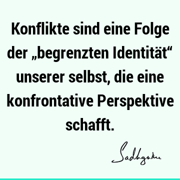 Konflikte sind eine Folge der „begrenzten Identität“ unserer selbst, die eine konfrontative Perspektive