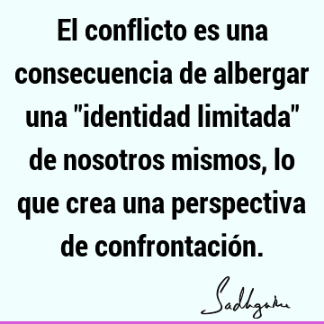 El conflicto es una consecuencia de albergar una "identidad limitada" de nosotros mismos, lo que crea una perspectiva de confrontació