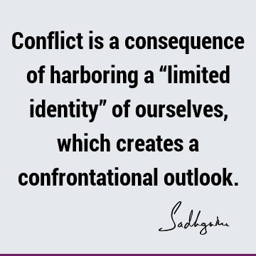 Conflict is a consequence of harboring a “limited identity” of ourselves, which creates a confrontational