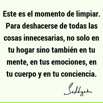 Este es el momento de limpiar. Para deshacerse de todas las cosas innecesarias, no solo en tu hogar sino también en tu mente, en tus emociones, en tu cuerpo y