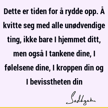 Dette er tiden for å rydde opp. Å kvitte seg med alle unødvendige ting, ikke bare i hjemmet ditt, men også i tankene dine, i følelsene dine, i kroppen din og i