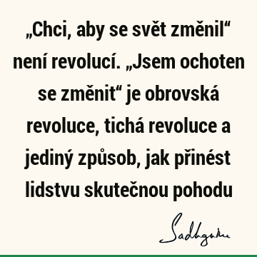 „Chci, aby se svět změnil“ není revolucí. „Jsem ochoten se změnit“ je obrovská revoluce, tichá revoluce a jediný způsob, jak přinést lidstvu skutečnou