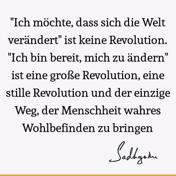 "Ich möchte, dass sich die Welt verändert" ist keine Revolution. "Ich bin bereit, mich zu ändern" ist eine große Revolution, eine stille Revolution und der