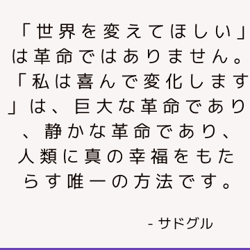 「世界を変えてほしい」は革命ではありません。 「私は喜んで変化します」は、巨大な革命であり、静かな革命であり、人類に真の幸福をもたらす唯一の方法です。