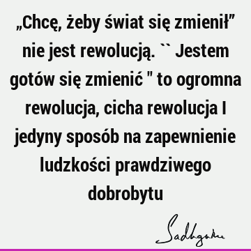 „Chcę, żeby świat się zmienił” nie jest rewolucją. `` Jestem gotów się zmienić 