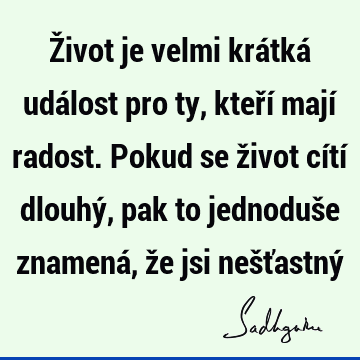 Život je velmi krátká událost pro ty, kteří mají radost. Pokud se život cítí dlouhý, pak to jednoduše znamená, že jsi nešťastný