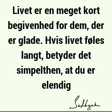 Livet er en meget kort begivenhed for dem, der er glade. Hvis livet føles langt, betyder det simpelthen, at du er