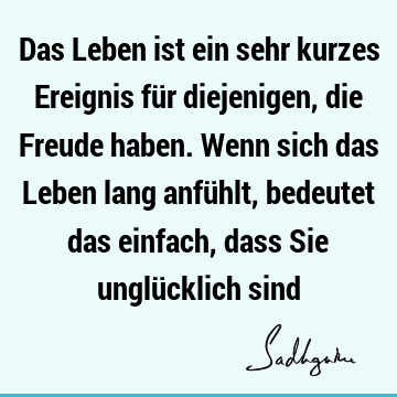 Das Leben ist ein sehr kurzes Ereignis für diejenigen, die Freude haben. Wenn sich das Leben lang anfühlt, bedeutet das einfach, dass Sie unglücklich