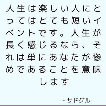 人生は楽しい人にとってはとても短いイベントです。 人生が長く感じるなら、それは単にあなたが惨めであることを意味します