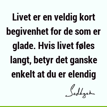 Livet er en veldig kort begivenhet for de som er glade. Hvis livet føles langt, betyr det ganske enkelt at du er