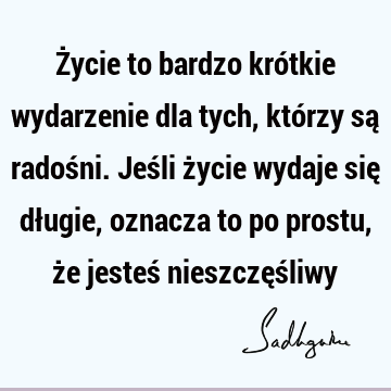 Życie to bardzo krótkie wydarzenie dla tych, którzy są radośni. Jeśli życie wydaje się długie, oznacza to po prostu, że jesteś nieszczęś